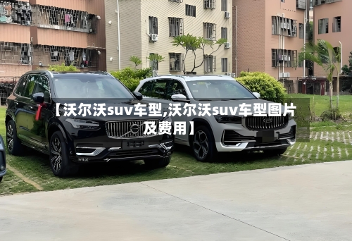 【沃尔沃suv车型,沃尔沃suv车型图片及费用】
