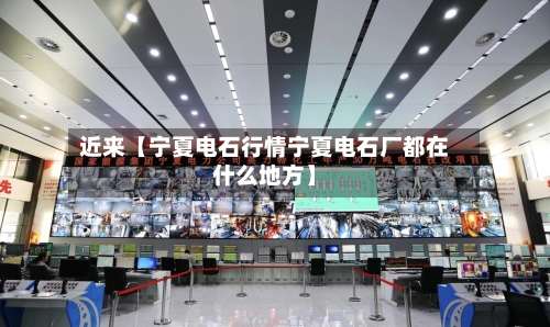 近来【宁夏电石行情宁夏电石厂都在什么地方】