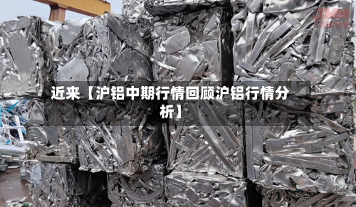 近来【沪铝中期行情回顾沪铝行情分析】