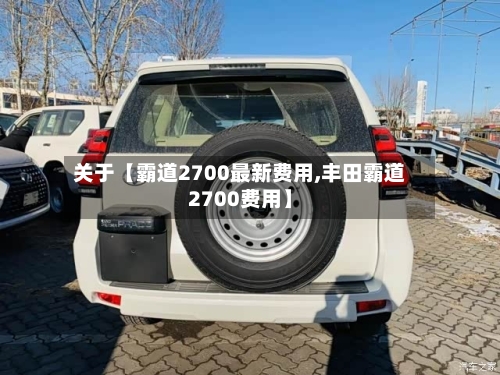 关于【霸道2700最新费用,丰田霸道2700费用】