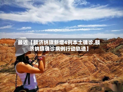 最近【额济纳旗新增4例本土确诊,额济纳旗确诊病例行动轨迹】