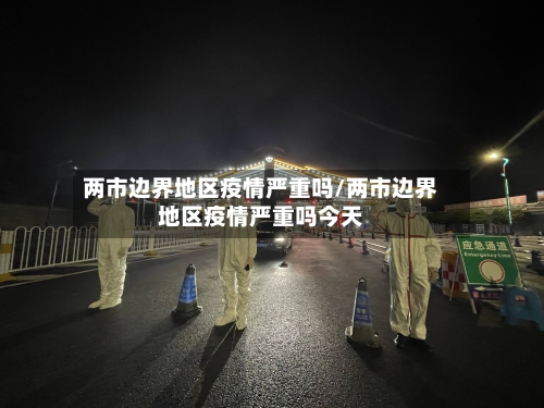 两市边界地区疫情严重吗/两市边界地区疫情严重吗今天