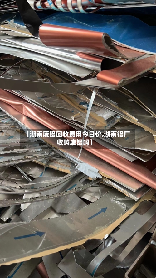 【湖南废铝回收费用今日价,湖南铝厂收购废铝吗】