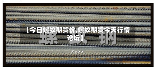【今日螺纹期货价,螺纹期货今天行情论坛】-第3张图片