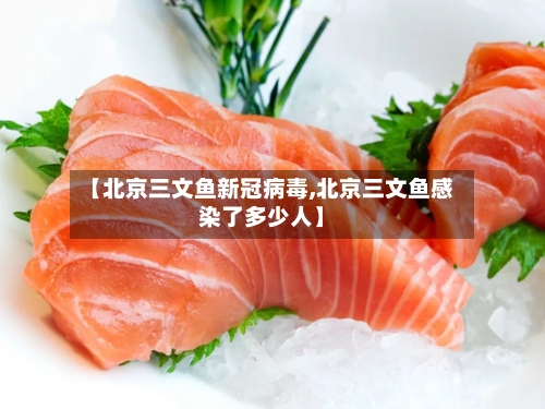 【北京三文鱼新冠病毒,北京三文鱼感染了多少人】
