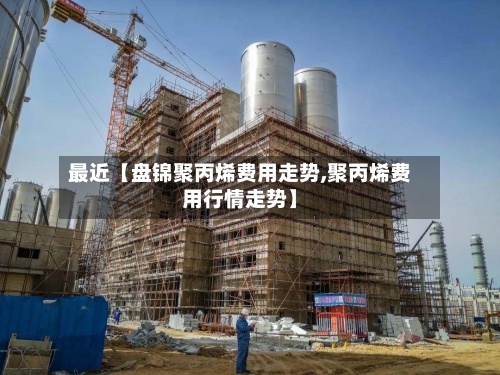 最近【盘锦聚丙烯费用走势,聚丙烯费用行情走势】-第2张图片
