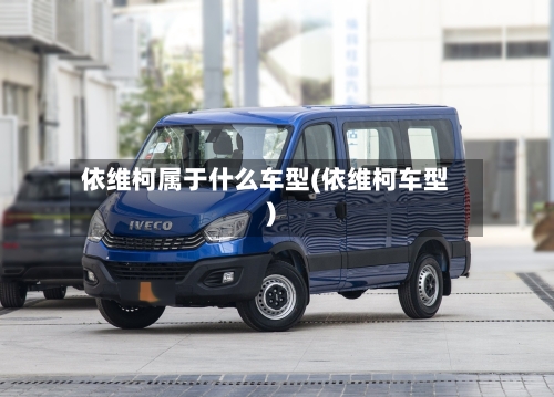 依维柯属于什么车型(依维柯车型)