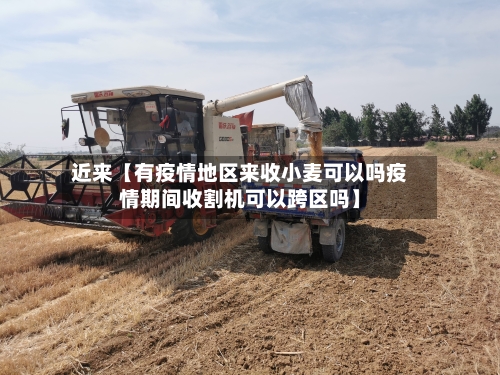 近来【有疫情地区来收小麦可以吗疫情期间收割机可以跨区吗】