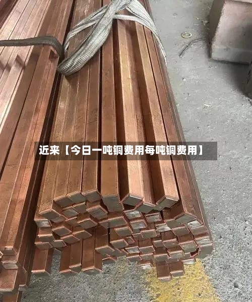 近来【今日一吨铜费用每吨铜费用】-第3张图片
