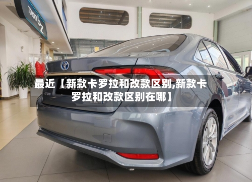 最近【新款卡罗拉和改款区别,新款卡罗拉和改款区别在哪】