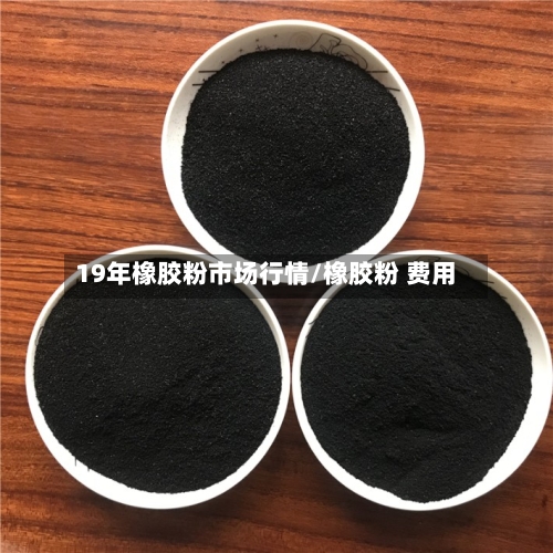 19年橡胶粉市场行情/橡胶粉 费用