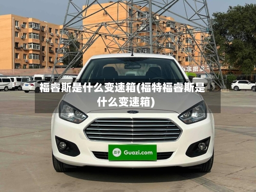 福睿斯是什么变速箱(福特福睿斯是什么变速箱)-第3张图片