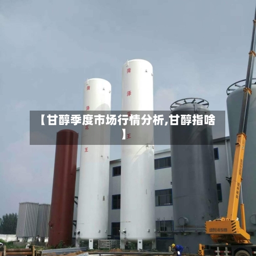 【甘醇季度市场行情分析,甘醇指啥】-第3张图片