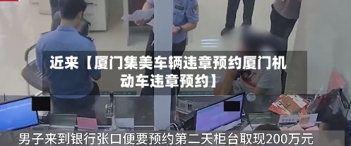 近来【厦门集美车辆违章预约厦门机动车违章预约】-第2张图片
