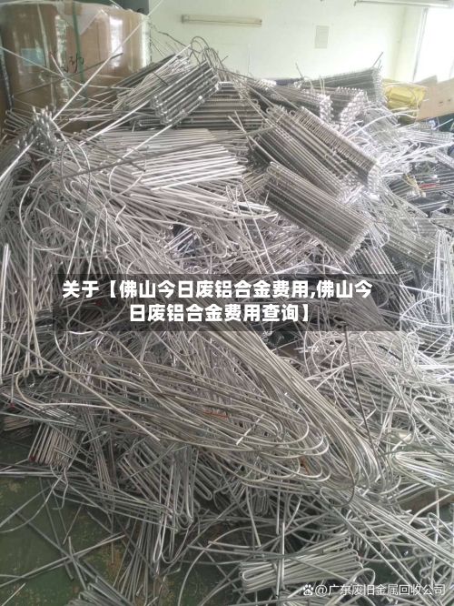 关于【佛山今日废铝合金费用,佛山今日废铝合金费用查询】-第2张图片