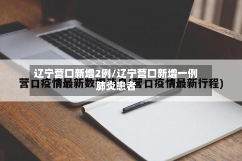 辽宁营口新增2例/辽宁营口新增一例肺炎患者-第2张图片
