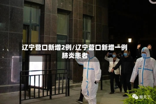 辽宁营口新增2例/辽宁营口新增一例肺炎患者