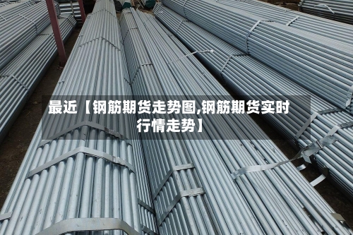 最近【钢筋期货走势图,钢筋期货实时行情走势】-第3张图片