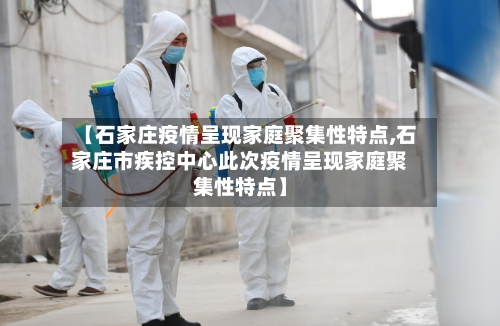 【石家庄疫情呈现家庭聚集性特点,石家庄市疾控中心此次疫情呈现家庭聚集性特点】