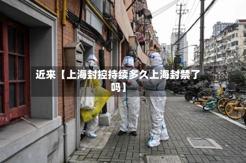 近来【上海封控持续多久上海封禁了吗】