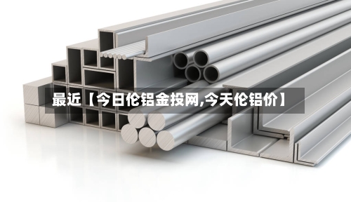 最近【今日伦铝金投网,今天伦铝价】-第2张图片