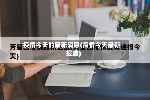 疫情今天的最新消息(疫情今天最新报道)