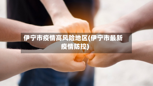 伊宁市疫情高风险地区(伊宁市最新疫情防控)-第2张图片