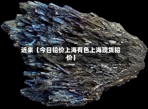 近来【今日铅价上海有色上海现货铅价】
