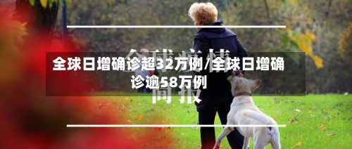 全球日增确诊超32万例/全球日增确诊逾58万例-第2张图片