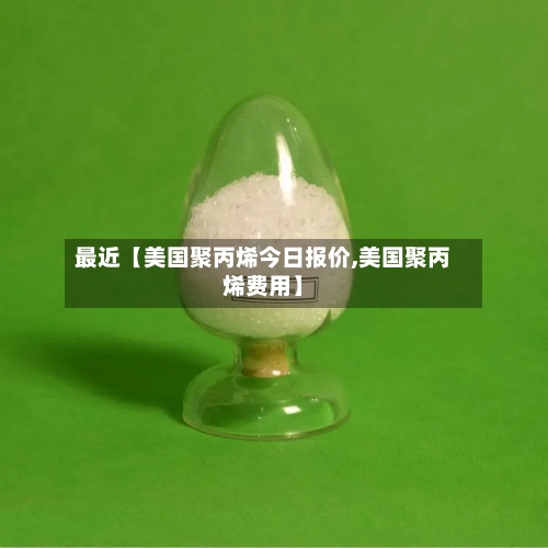 最近【美国聚丙烯今日报价,美国聚丙烯费用】