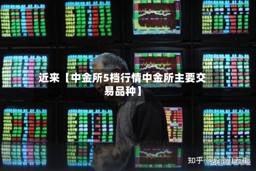 近来【中金所5档行情中金所主要交易品种】