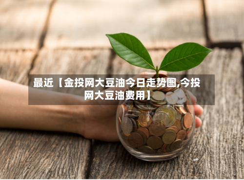 最近【金投网大豆油今日走势图,今投网大豆油费用】