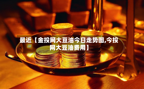 最近【金投网大豆油今日走势图,今投网大豆油费用】-第2张图片