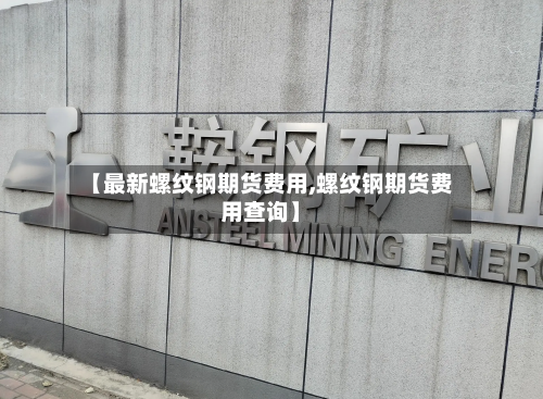 【最新螺纹钢期货费用,螺纹钢期货费用查询】-第2张图片