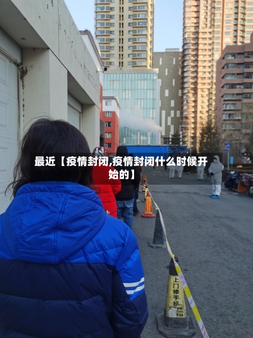 最近【疫情封闭,疫情封闭什么时候开始的】