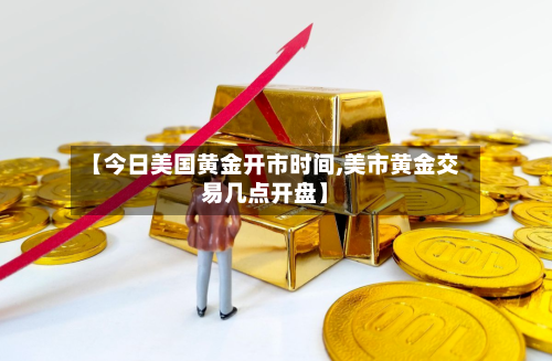 【今日美国黄金开市时间,美市黄金交易几点开盘】-第3张图片
