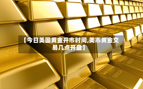 【今日美国黄金开市时间,美市黄金交易几点开盘】-第2张图片