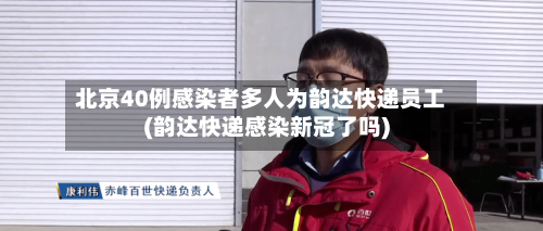 北京40例感染者多人为韵达快递员工(韵达快递感染新冠了吗)