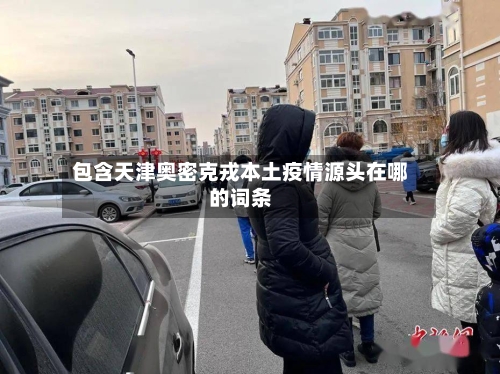 包含天津奥密克戎本土疫情源头在哪的词条-第2张图片
