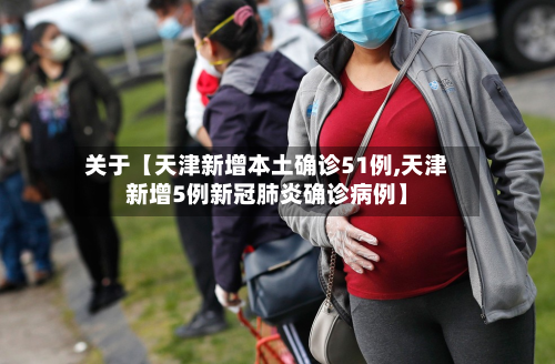 关于【天津新增本土确诊51例,天津新增5例新冠肺炎确诊病例】