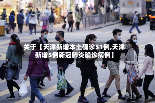 关于【天津新增本土确诊51例,天津新增5例新冠肺炎确诊病例】-第3张图片