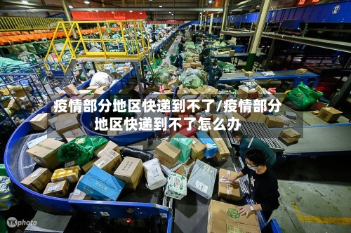 疫情部分地区快递到不了/疫情部分地区快递到不了怎么办