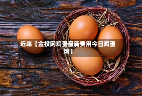 近来【金投网鸡蛋最新费用今日鸡蛋网】-第2张图片