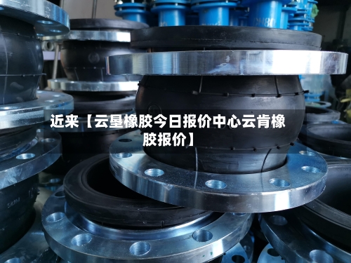 近来【云垦橡胶今日报价中心云肯橡胶报价】