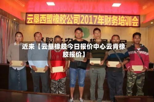 近来【云垦橡胶今日报价中心云肯橡胶报价】-第2张图片
