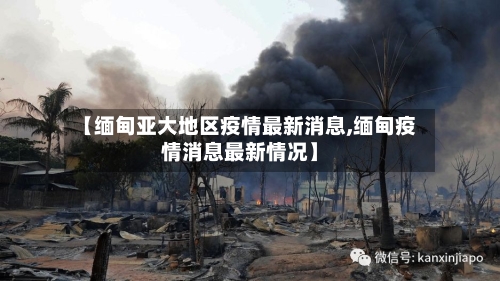 【缅甸亚大地区疫情最新消息,缅甸疫情消息最新情况】