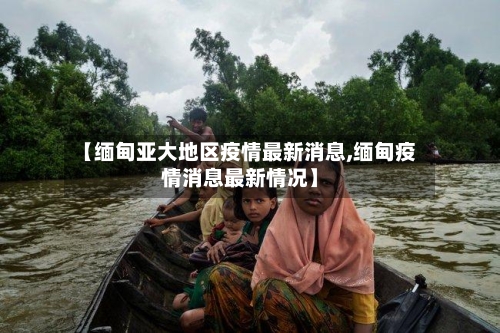 【缅甸亚大地区疫情最新消息,缅甸疫情消息最新情况】-第3张图片