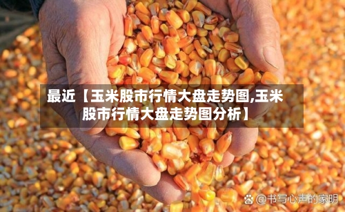 最近【玉米股市行情大盘走势图,玉米股市行情大盘走势图分析】