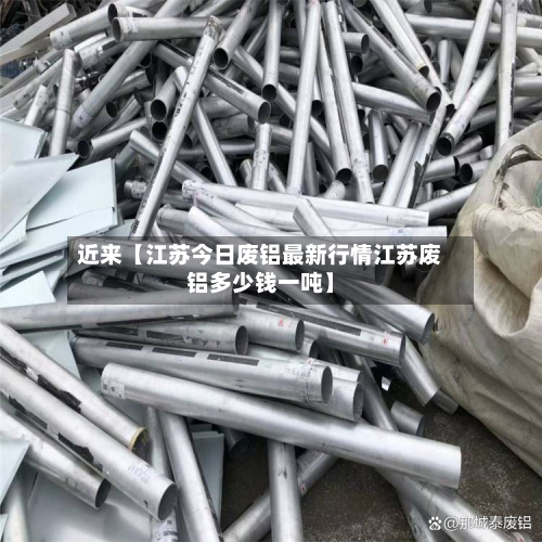 近来【江苏今日废铝最新行情江苏废铝多少钱一吨】-第2张图片