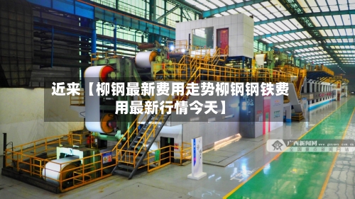 近来【柳钢最新费用走势柳钢钢铁费用最新行情今天】-第2张图片